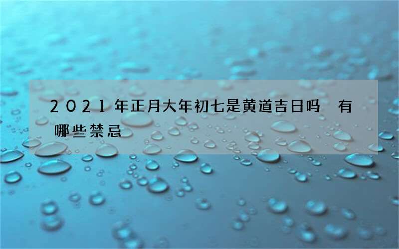 2021年正月大年初七是黄道吉日吗 有哪些禁忌